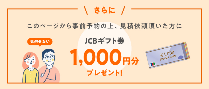 このページから事前予約の上、見積依頼をいただいた方にJCBギフト券1000円分プレゼント